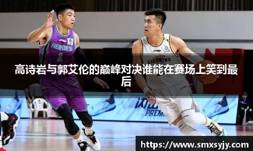 高诗岩与郭艾伦的巅峰对决谁能在赛场上笑到最后